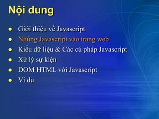 Nội dung
 Giới thiệu về Javascript
 Nhúng Javascript vào trang web
 Kiểu dữ liệu & Các cú pháp Javascript
 Xử lý sự kiện
 DOM HTML với Javascript
 Ví dụ
CuuDuongThanCong.com https://fb.com/tailieudientucntt
 