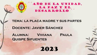 ´´Año de la unidad,
la paz y el
desarrollo ´´
tema: la placa madre y sus partes
Docente: Javier Sánchez
Alumna: Viviana Paula
Quispe Sifuentes
2023
 
