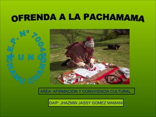 I.E.P. Nº 70045 P U N O CHANU CHANU OFRENDA A LA PACHAMAMA AREA: AFIRMACION Y CONVIVENCIA CULTURAL DAIP: JHAZMIN JASSY GOMEZ MAMANI 
