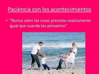 Paciencia con los acontecimientos
• “Nunca salen las cosas previstas exactamente
igual que cuando las pensamos”
 