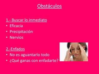 Obstáculos
1.- Buscar lo inmediato
• Eficacia
• Precipitación
• Nervios
2.-Enfados
• No es aguantarlo todo
• ¿Qué ganas con enfadarte?
 
