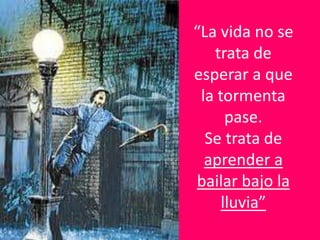 “La vida no se
trata de
esperar a que
la tormenta
pase.
Se trata de
aprender a
bailar bajo la
lluvia”
 