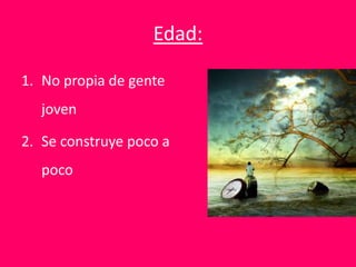Edad:
1. No propia de gente
joven
2. Se construye poco a
poco
 