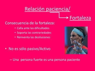 Relación paciencia/
Consecuencia de la fortaleza:
• Calla ante las dificultades
• Soporta las contrariedades
• Reinventa las desilusiones
• No es sólo pasivo/Activo
– Una persona fuerte es una persona paciente
Fortaleza
 