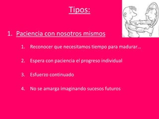 Tipos:
1. Paciencia con nosotros mismos
1. Reconocer que necesitamos tiempo para madurar…
2. Espera con paciencia el progreso individual
3. Esfuerzo continuado
4. No se amarga imaginando sucesos futuros
 