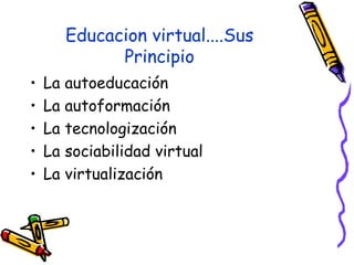 Educacion virtual....Sus Principio La autoeducación  La autoformación  La tecnologización  La sociabilidad virtual  La virtualización  