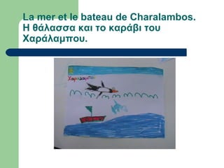 La mer et le bateau de Charalambos.
Η θάλασσα και το καράβι του
Χαράλαμπου.
 