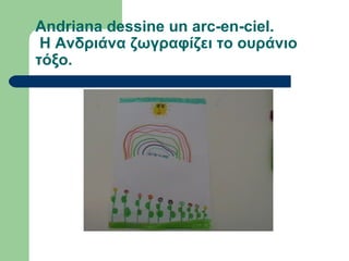 Andriana dessine un arc-en-ciel.
Η Ανδριάνα ζωγραφίζει το ουράνιο
τόξο.
 