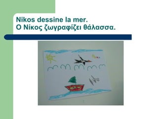 Nikos dessine la mer.
Ο Νίκος ζωγραφίζει θάλασσα.
 