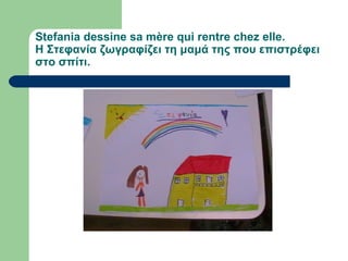 Stefania dessine sa mère qui rentre chez elle.
Η Στεφανία ζωγραφίζει τη μαμά της που επιστρέφει
στο σπίτι.
 