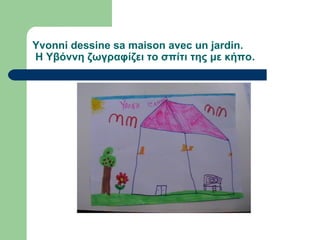 Yvonni dessine sa maison avec un jardin.
Η Υβόννη ζωγραφίζει το σπίτι της με κήπο.
 