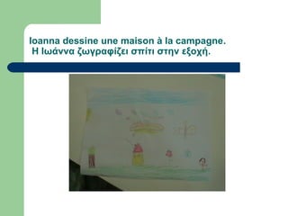 Ioanna dessine une maison à la campagne.
Η Ιωάννα ζωγραφίζει σπίτι στην εξοχή.
 