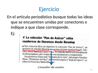 Ejercicio 
En el artículo periodístico busque todas las ideas 
que se encuentren unidas por conectores e 
indique a que clase corresponde. 
Ej: 
36 
Conector de unión 
