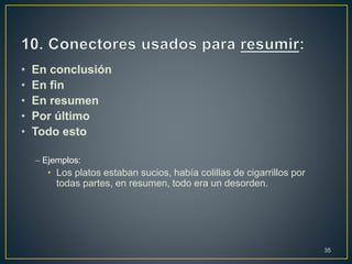 • En conclusión 
• En fin 
• En resumen 
• Por último 
• Todo esto 
– Ejemplos: 
• Los platos estaban sucios, había colillas de cigarrillos por 
todas partes, en resumen, todo era un desorden. 
35 
 