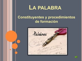 LA PALABRA
Constituyentes y procedimientos
de formación
 