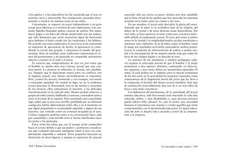 a los padres y a los educadores les fue inculcado que el sexo es    naturales sólo sea cierto en parte, incluso será más saludable
rastrero, sucio y aborrecible. Por consiguiente, proceden direc-    que la falsa virtud de los adultos que han marcado los síntomas
tamente a inculcar las mismas cosas en sus niños.                   sexuales en la niñez como un crimen y un vicio.
    Ciertamente, se requiere un juicio independiente y un gran          En sus estudios, el joven suele descubrir la gloria del amor.
coraje para liberarse a sí mismos de esas impresiones. Los ani-     Aprende que el amor es la verdadera base de la religión, del
males bípedos llamados padres carecen de ambos. Por tanto,          deber, de la virtud y de otras diversas cosas maravillosas. Por
hacen pagar a sus hijos del ultraje perpetrados por sus padres,     otro lado, se hace aparecer al amor como una caricatura detes-
que sólo demuestra que serán necesarios siglos de ilustración       table debido al componente sexual. El criar, por tanto, a ambos
para deshacer el daño creado por las tradiciones y los hábitos.     sexos en la verdad y la simplicidad podría ayudar muchísimo a
De acuerdo con estas tradiciones, la inocencia se ha convertido     aminorar esta confusión. Si en la niñez, tanto el hombre como
en sinónimo de ignorancia; de hecho, la ignorancia es consi-        la mujer son enseñados en la bella camaradería, podría neutra-
derada la virtud más grande, y representa el triunfo del puri-      lizarse la condición de sobrexcitación de ambos y podría ayu-
tanismo. Pero en realidad, estas tradiciones representan el cri-    dar a la emancipación de las mujeres mucho más que todas las
men del puritanismo, y ha generado un irreparable sufrimiento       leyes de los códigos legales y su derecho al voto.
interno y externo en el niño y el joven.                                La mayoría de los moralistas y muchos pedagogos toda-
    Es esencial que comprendamos de una vez por todas que           vía aceptan la anticuada noción de que el hombre y la mujer
el hombre es mucho más una criatura sexual que una cria-            pertenecen a dos especies distintas, caminando en direccio-
tura moral. Lo primero es inherente, lo demás, son añadidu-         nes opuestas, y por tanto, deben ser mantenidos separados. El
ras. Siempre que la deprimente moral entre en conflicto con         amor, el cual podría ser el impulso para la mezcla armoniosa
el impulso sexual, este último inevitablemente se impondrá.         de los dos seres, en la actualidad los mantiene separados como
Pero, ¿cómo? En secreto, mintiendo y con trampas, con miedo         consecuencia de la flagelación moral del joven que los lleva a
y estresante ansiedad. En verdad os digo, no en la tendencia        la crispación, el hambre del abrazo sexual insalubre. Este tipo
sexual descansa la obscenidad, sino en las mentes y corazones       de satisfacción invariablemente deja tras de sí un mal sabor de
de los fariseos: ellos contaminan al inocente, a las delicadas      boca y una mala conciencia.
manifestaciones en la vida del niño. Hemos podido observar a            Los defensores del puritanismo, de la moralidad, del actual
grupos de niños juntos, hablando a susurros, contándose unos a      sistema educativo, sólo han tenido éxito haciendo la vida más
otros la leyenda de la cigüeña. Han escuchado, por casualidad,      reducida, pobre, y más desdeñable; y, ¿qué persona preclara
algo, saben que es una cosa terrible, prohibida por un doloroso     puede tolerar tales ultrajes? Es, por lo tanto, una necesidad
castigo por hablar abiertamente sobre ello, y en el momento en      humana el exterminar este sistema y a todos aquellos que están
que algún pequeñuelo es sorprendido espiando a alguno de sus        comprometidos con la denominada educación. La mejor educa-
mayores, sale volando como un criminal atrapado en el acto.         ción del niño es dejarlo solo y atraerlo a través de la compren-
Cuánta vergüenza podrían sentir si su conversación fuera oída       sión y la simpatía.
por casualidad y cuán terrible sería si fueran clasificados entre
los malos y los malvados.
    Éstos serán los niños que con el tiempo serán conducidos
hacia el arroyo debido a que sus padres y profesores considera-
ron que cualquier discusión inteligente sobre el sexo era com-
pletamente imposible e inmoral. Estos pequeños buscarán su
ilustración en otros lugares, y aunque su repertorio de ciencias


168 / Emma Goldman                                                                                  La palabra como arma / 169
 