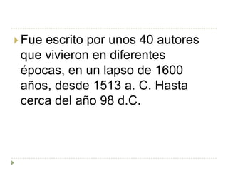  Fueescrito por unos 40 autores
 que vivieron en diferentes
 épocas, en un lapso de 1600
 años, desde 1513 a. C. Hasta
 cerca del año 98 d.C.
 