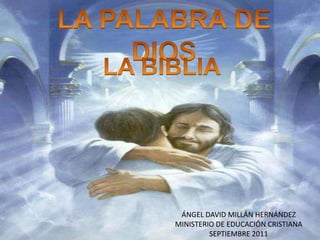 LA PALABRA DE DIOS  LA BIBLIA ÁNGEL DAVID MILLÁN HERNÁNDEZ MINISTERIO DE EDUCACIÓN CRISTIANA SEPTIEMBRE 2011 