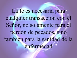 La fe es necesaria para
cualquier transacción con el
Señor, no solamente para el
perdón de pecados, sino
también para la sanidad de la
enfermedad

 