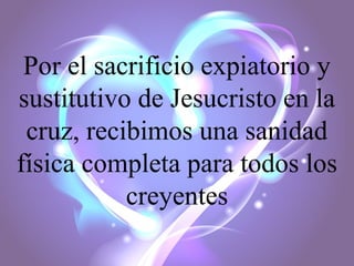 Por el sacrificio expiatorio y
sustitutivo de Jesucristo en la
cruz, recibimos una sanidad
física completa para todos los
creyentes

 