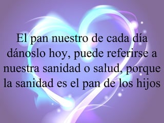 El pan nuestro de cada día
dánoslo hoy, puede referirse a
nuestra sanidad o salud, porque
la sanidad es el pan de los hijos

 