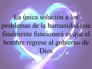 La única solución a los
problemas de la humanidad que
finalmente funcionará es que el
hombre regrese al gobierno de
Dios

 