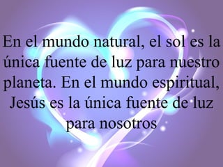 En el mundo natural, el sol es la
única fuente de luz para nuestro
planeta. En el mundo espiritual,
Jesús es la única fuente de luz
para nosotros

 