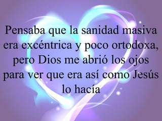 Pensaba que la sanidad masiva
era excéntrica y poco ortodoxa,
pero Dios me abrió los ojos
para ver que era así como Jesús
lo hacía

 