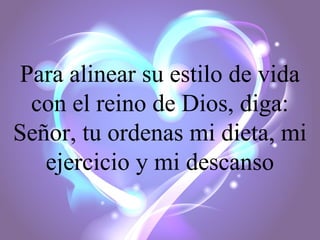 Para alinear su estilo de vida
con el reino de Dios, diga:
Señor, tu ordenas mi dieta, mi
ejercicio y mi descanso

 