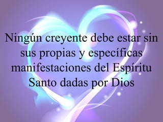 Ningún creyente debe estar sin
sus propias y específicas
manifestaciones del Espíritu
Santo dadas por Dios

 