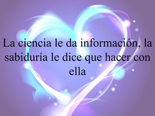 La ciencia le da información, la
sabiduría le dice que hacer con
ella

 
