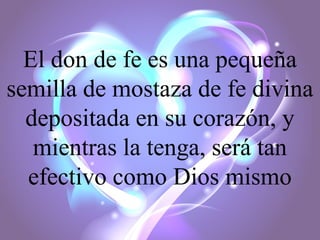 El don de fe es una pequeña
semilla de mostaza de fe divina
depositada en su corazón, y
mientras la tenga, será tan
efectivo como Dios mismo

 