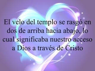 El velo del templo se rasgó en
dos de arriba hacia abajo, lo
cual significaba nuestro acceso
a Dios a través de Cristo

 