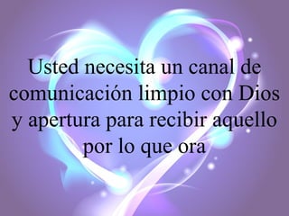 Usted necesita un canal de
comunicación limpio con Dios
y apertura para recibir aquello
por lo que ora

 