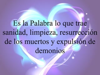 Es la Palabra lo que trae
sanidad, limpieza, resurrección
de los muertos y expulsión de
demonios

 