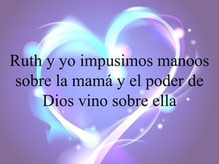 Ruth y yo impusimos manoos
sobre la mamá y el poder de
Dios vino sobre ella

 