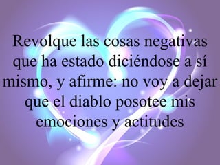 Revolque las cosas negativas
que ha estado diciéndose a sí
mismo, y afirme: no voy a dejar
que el diablo posotee mis
emociones y actitudes

 