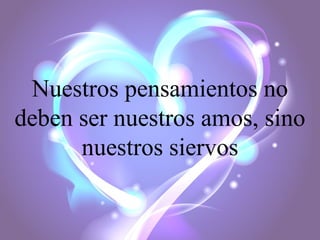 Nuestros pensamientos no
deben ser nuestros amos, sino
nuestros siervos

 