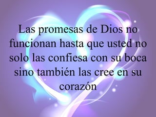 Las promesas de Dios no
funcionan hasta que usted no
solo las confiesa con su boca
sino también las cree en su
corazón

 