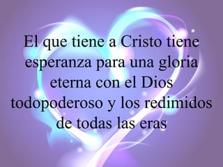El que tiene a Cristo tiene
esperanza para una gloria
eterna con el Dios
todopoderoso y los redimidos
de todas las eras

 