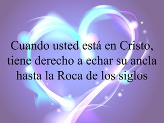 Cuando usted está en Cristo,
tiene derecho a echar su ancla
hasta la Roca de los siglos

 