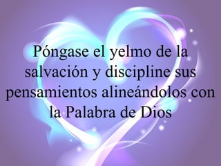 Póngase el yelmo de la
salvación y discipline sus
pensamientos alineándolos con
la Palabra de Dios

 