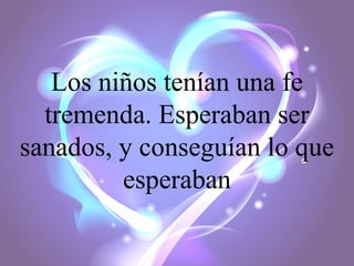 Los niños tenían una fe
tremenda. Esperaban ser
sanados, y conseguían lo que
esperaban

 