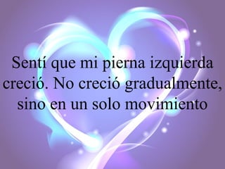 Sentí que mi pierna izquierda
creció. No creció gradualmente,
sino en un solo movimiento

 