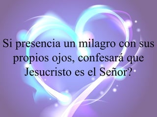 Si presencia un milagro con sus
propios ojos, confesará que
Jesucristo es el Señor?

 