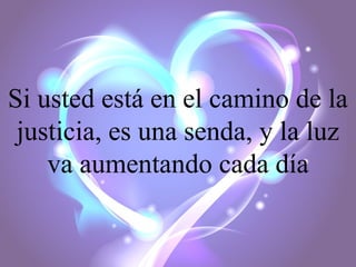 Si usted está en el camino de la
justicia, es una senda, y la luz
va aumentando cada día

 