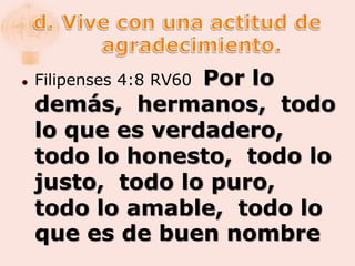                  Por lo
    Filipenses 4:8 RV60
    demás, hermanos, todo
    lo que es verdadero,
    todo lo honesto, todo lo
    justo, todo lo puro,
    todo lo amable, todo lo
    que es de buen nombre
 