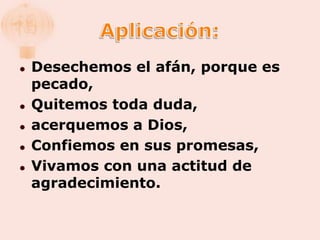    Desechemos el afán, porque es
    pecado,
   Quitemos toda duda,
   acerquemos a Dios,
   Confiemos en sus promesas,
   Vivamos con una actitud de
    agradecimiento.
 