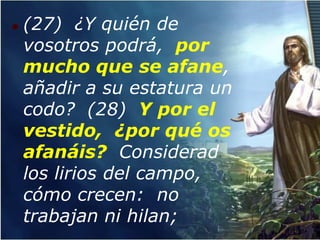    (27) ¿Y quién de
    vosotros podrá, por
    mucho que se afane,
    añadir a su estatura un
    codo? (28) Y por el
    vestido, ¿por qué os
    afanáis? Considerad
    los lirios del campo,
    cómo crecen: no
    trabajan ni hilan;
 