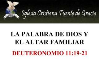 LA PALABRA DE DIOS Y
EL ALTAR FAMILIAR
DEUTERONOMIO 11:19-21
 